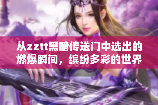 從zztt黑暗傳送門中選出的燃爆瞬間，繽紛多彩的世界等你探索！