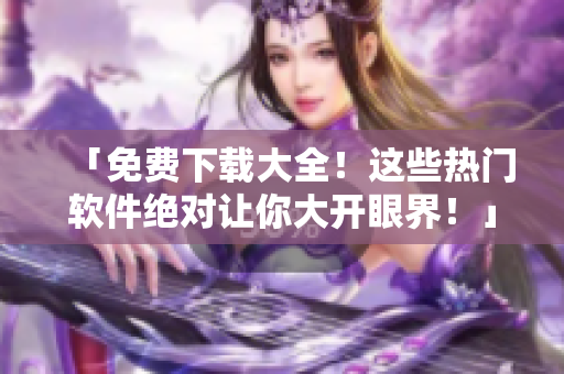 「免費下載大全！這些熱門軟件絕對讓你大開眼界！」
