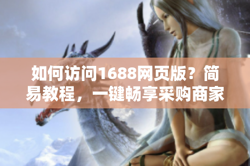 如何訪問1688網(wǎng)頁版？簡易教程，一鍵暢享采購商家天地！