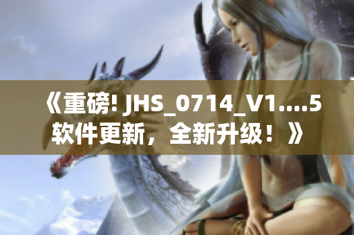 《重磅! JHS_0714_V1....5軟件更新，全新升級！》
