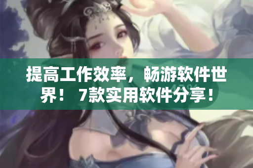提高工作效率，暢游軟件世界！ 7款實(shí)用軟件分享！