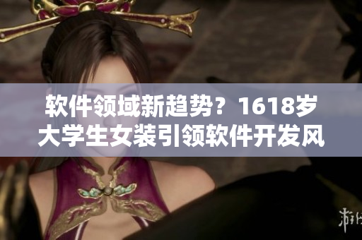 軟件領域新趨勢？1618歲大學生女裝引領軟件開發(fā)風向