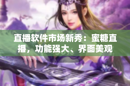 直播軟件市場(chǎng)新秀：蜜糖直播，功能強(qiáng)大、界面美觀