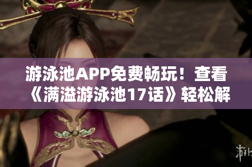 游泳池APP免費(fèi)暢玩！查看《滿溢游泳池17話》輕松解鎖閱幣限制