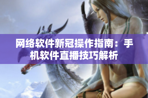 網(wǎng)絡(luò)軟件新冠操作指南：手機(jī)軟件直播技巧解析