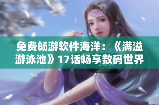免費(fèi)暢游軟件海洋：《滿溢游泳池》17話暢享數(shù)碼世界