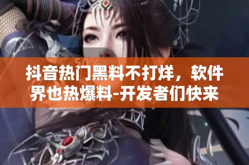 抖音熱門黑料不打烊，軟件界也熱爆料-開發(fā)者們快來圍觀！