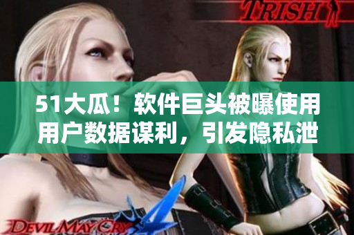 51大瓜！軟件巨頭被曝使用用戶數(shù)據(jù)謀利，引發(fā)隱私泄露風(fēng)波！