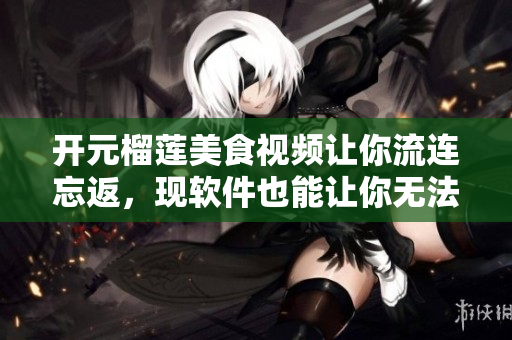 開元榴蓮美食視頻讓你流連忘返，現(xiàn)軟件也能讓你無法自拔