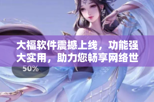 大福軟件震撼上線，功能強(qiáng)大實(shí)用，助力您暢享網(wǎng)絡(luò)世界