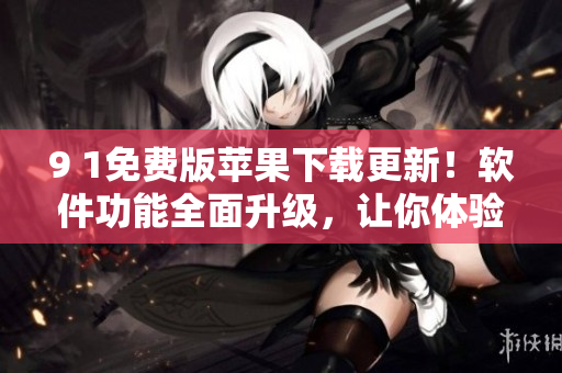 9 1免費(fèi)版蘋果下載更新！軟件功能全面升級，讓你體驗更暢快的使用感受