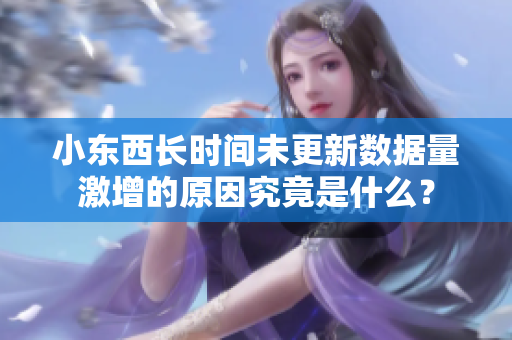 小東西長時間未更新數(shù)據(jù)量激增的原因究竟是什么？