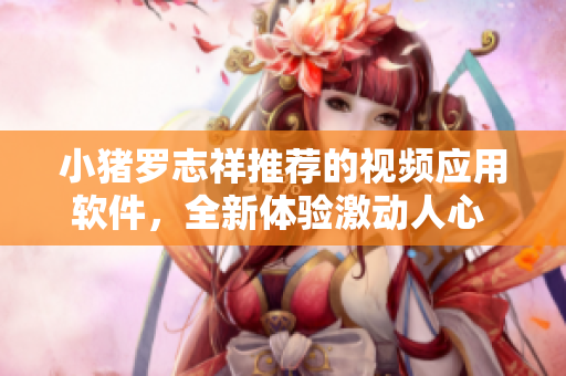 小豬羅志祥推薦的視頻應(yīng)用軟件，全新體驗激動人心 經(jīng)典再續(xù)奇跡??！