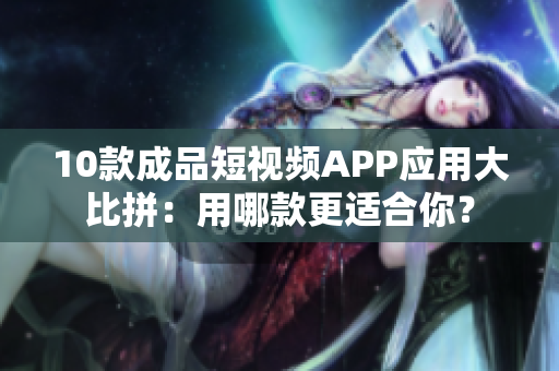10款成品短視頻APP應用大比拼：用哪款更適合你？