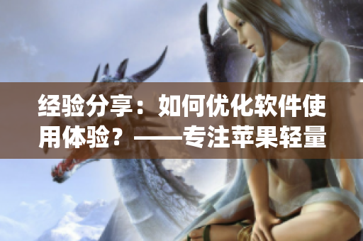 經(jīng)驗分享：如何優(yōu)化軟件使用體驗？——專注蘋果輕量版app的編輯分享