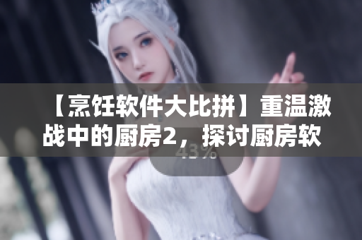 【烹飪軟件大比拼】重溫激戰(zhàn)中的廚房2，探討廚房軟件的時代變革！