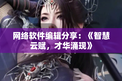 網(wǎng)絡(luò)軟件編輯分享：《智慧云賦，才華涌現(xiàn)》