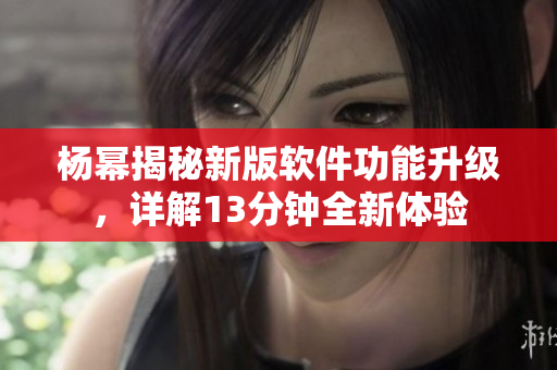 楊冪揭秘新版軟件功能升級，詳解13分鐘全新體驗(yàn)