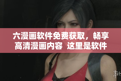 六漫畫軟件免費(fèi)獲取，暢享高清漫畫內(nèi)容  這里是軟件編輯推薦