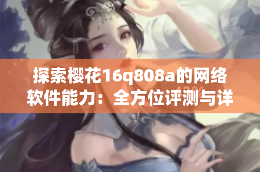 探索櫻花16q808a的網(wǎng)絡(luò)軟件能力：全方位評(píng)測與詳盡分析