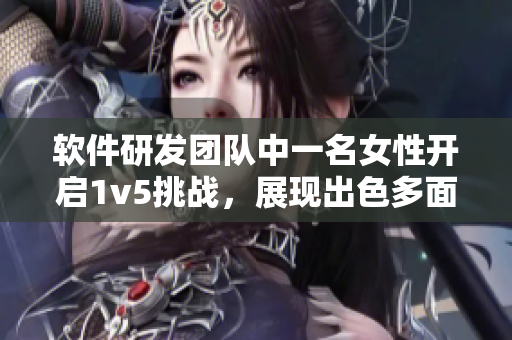 軟件研發(fā)團(tuán)隊(duì)中一名女性開啟1v5挑戰(zhàn)，展現(xiàn)出色多面手能力