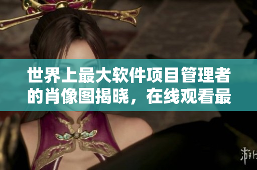 世界上最大軟件項(xiàng)目管理者的肖像圖揭曉，在線觀看最新發(fā)布！