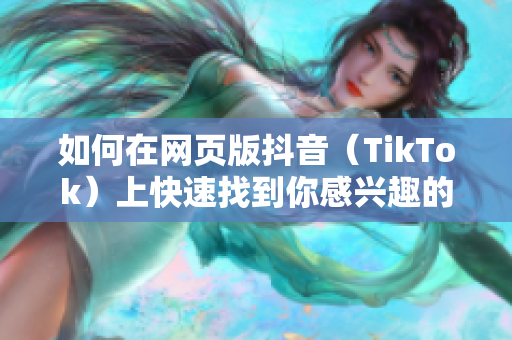 如何在網(wǎng)頁版抖音（TikTok）上快速找到你感興趣的視頻？
