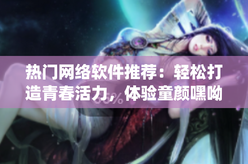 熱門網(wǎng)絡(luò)軟件推薦：輕松打造青春活力，體驗童顏嘿呦嘿呦app的神奇魅力