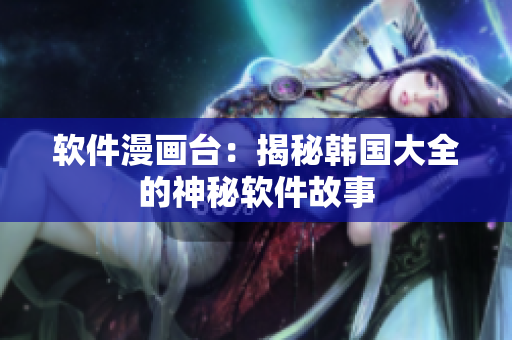軟件漫畫臺：揭秘韓國大全的神秘軟件故事