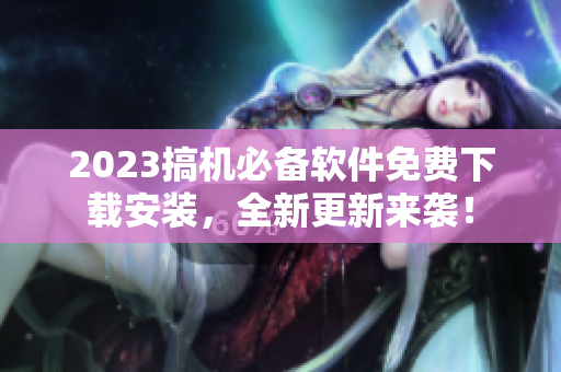 2023搞機(jī)必備軟件免費(fèi)下載安裝，全新更新來襲！
