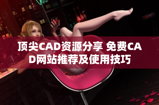 頂尖CAD資源分享 免費CAD網站推薦及使用技巧