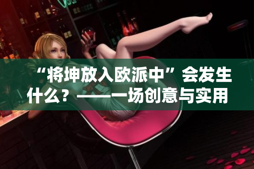 “將坤放入歐派中”會(huì)發(fā)生什么？——一場(chǎng)創(chuàng)意與實(shí)用性之間的碰撞
