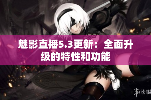 魅影直播5.3更新：全面升級的特性和功能