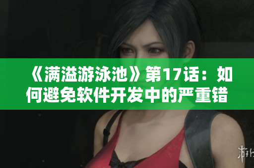 《滿(mǎn)溢游泳池》第17話(huà)：如何避免軟件開(kāi)發(fā)中的嚴(yán)重錯(cuò)誤？