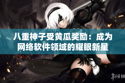 八重神子受黃瓜獎勵：成為網(wǎng)絡軟件領(lǐng)域的耀眼新星