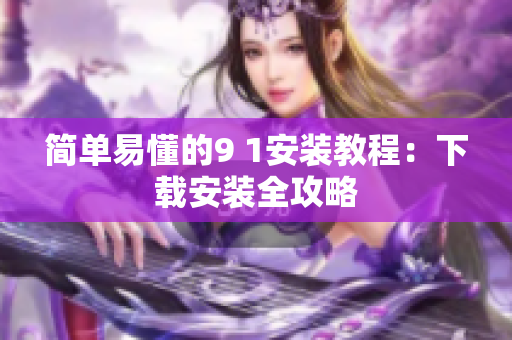 簡單易懂的9 1安裝教程：下載安裝全攻略