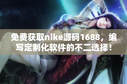 免費獲取nike源碼1688，編寫定制化軟件的不二選擇！