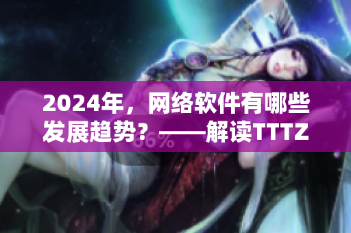 2024年，網(wǎng)絡軟件有哪些發(fā)展趨勢？——解讀TTTZZZ傳送門