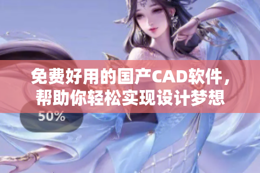 免費好用的國產(chǎn)CAD軟件，幫助你輕松實現(xiàn)設(shè)計夢想