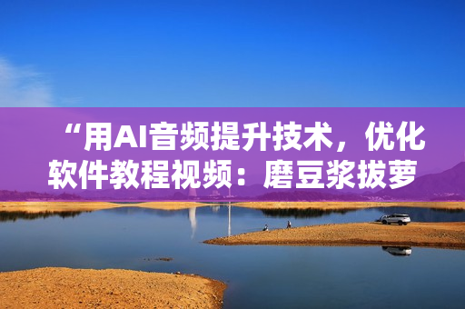 “用AI音頻提升技術，優(yōu)化軟件教程視頻：磨豆?jié){拔蘿卜視頻教程”