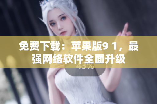 免費(fèi)下載：蘋(píng)果版9 1，最強(qiáng)網(wǎng)絡(luò)軟件全面升級(jí)