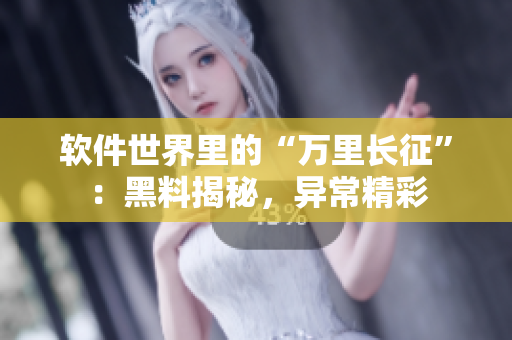 軟件世界里的“萬里長征”：黑料揭秘，異常精彩