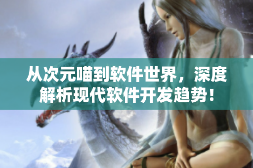 從次元喵到軟件世界，深度解析現(xiàn)代軟件開發(fā)趨勢！
