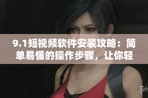 9.1短視頻軟件安裝攻略：簡(jiǎn)單易懂的操作步驟，讓你輕松體驗(yàn)高品質(zhì)短視頻創(chuàng)作