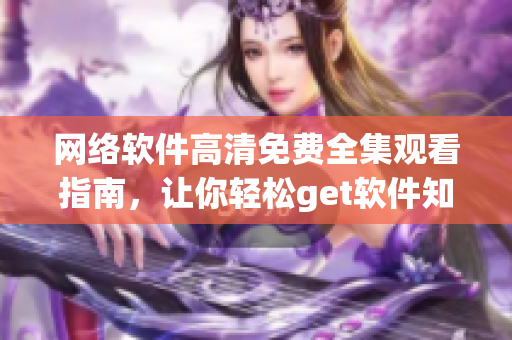 網(wǎng)絡(luò)軟件高清免費(fèi)全集觀看指南，讓你輕松get軟件知識(shí)！