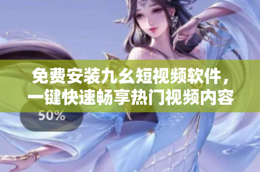 免費(fèi)安裝九幺短視頻軟件，一鍵快速暢享熱門視頻內(nèi)容