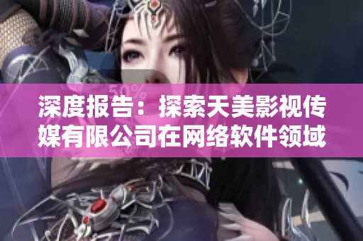 深度報(bào)告：探索天美影視傳媒有限公司在網(wǎng)絡(luò)軟件領(lǐng)域的角色和貢獻(xiàn)