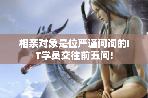 相親對(duì)象是位嚴(yán)謹(jǐn)問(wèn)詢(xún)的IT學(xué)員交往前五問(wèn)!