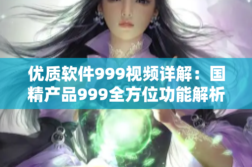 優(yōu)質(zhì)軟件999視頻詳解：國(guó)精產(chǎn)品999全方位功能解析