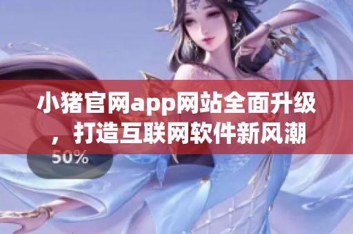小豬官網(wǎng)app網(wǎng)站全面升級，打造互聯(lián)網(wǎng)軟件新風(fēng)潮